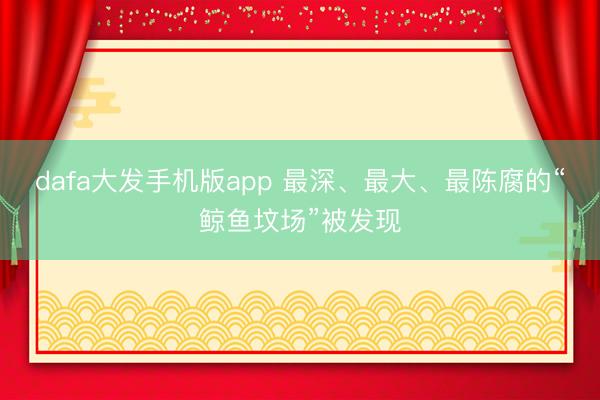 dafa大发手机版app 最深、最大、最陈腐的“鲸鱼坟场”被发现