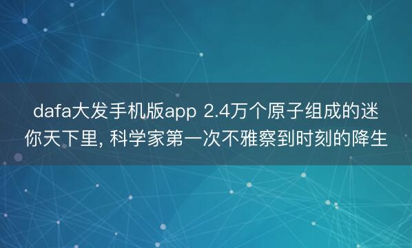 dafa大发手机版app 2.4万个原子组成的迷你天下里， 科学家第一次不雅察到时刻的降生