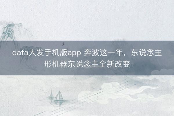 dafa大发手机版app 奔波这一年，东说念主形机器东说念主全新改变