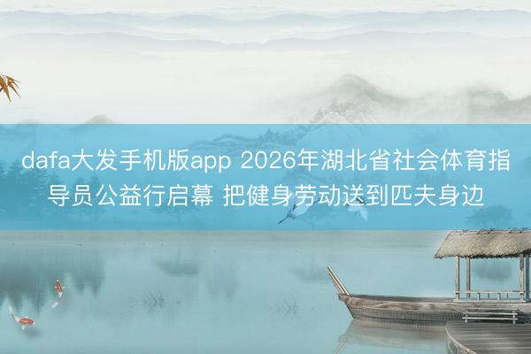 dafa大发手机版app 2026年湖北省社会体育指导员公益行启幕 把健身劳动送到匹夫身边