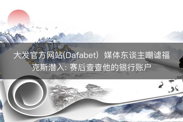 大发官方网站(Dafabet)  媒体东谈主嘲谑福克斯潜入: 赛后查查他的银行账户