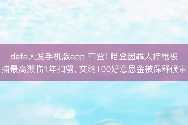 dafa大发手机版app 牢登! 哈登因罪人持枪被捕最高濒临1年扣留, 交纳100好意思金被保释候审