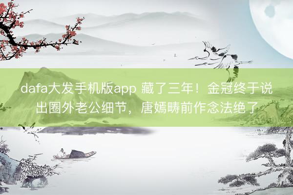 dafa大发手机版app 藏了三年！金冠终于说出圈外老公细节，唐嫣畴前作念法绝了
