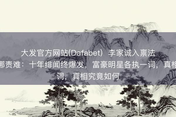 大发官方网站(Dafabet) 李家诚入禀法院控周秀娜责难:十年绯闻终爆发,富豪明星各执一词,真相究竟如何