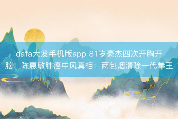 dafa大发手机版app 81岁豪杰四次开胸开脑！陈惠敏肺癌中风真相：两包烟清除一代拳王