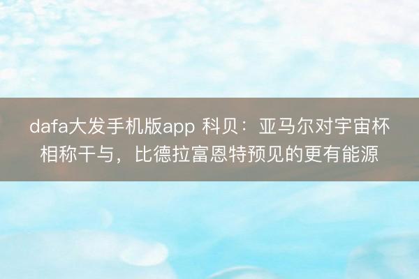 dafa大发手机版app 科贝：亚马尔对宇宙杯相称干与，比德拉富恩特预见的更有能源
