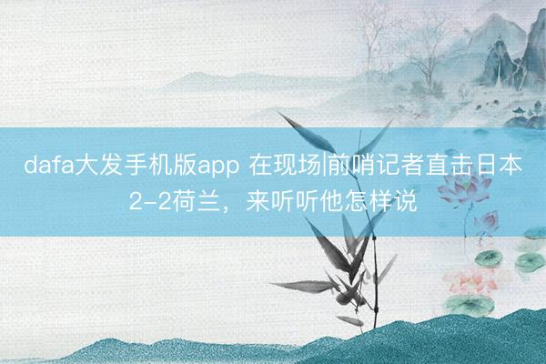 dafa大发手机版app 在现场|前哨记者直击日本2-2荷兰，<a href=
