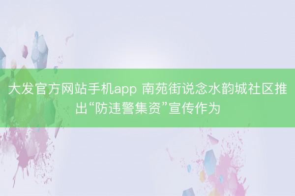 大发官方网站手机app 南苑街说念水韵城社区推出“防违警集资”宣传作为