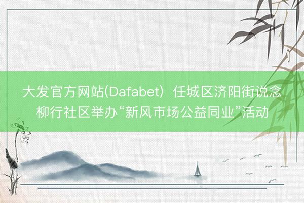 大发官方网站(Dafabet)  任城区济阳街说念柳行社区举办“新风市场公益同业”活动