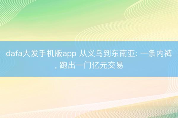 dafa大发手机版app 从义乌到东南亚: 一条内裤， 跑出一门亿元交易