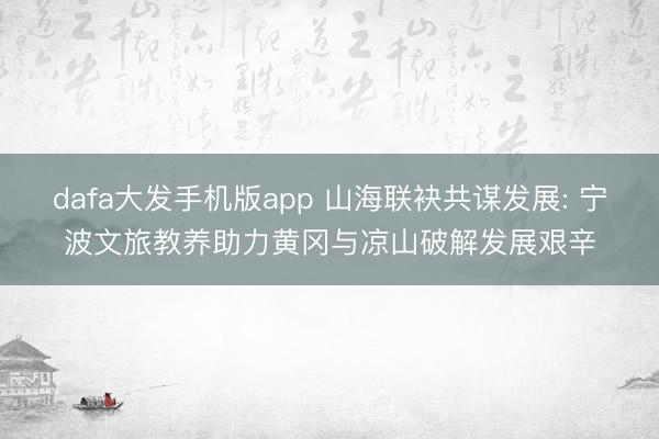 dafa大发手机版app 山海联袂共谋发展: 宁波文旅教养助力黄冈与凉山破解发展艰辛