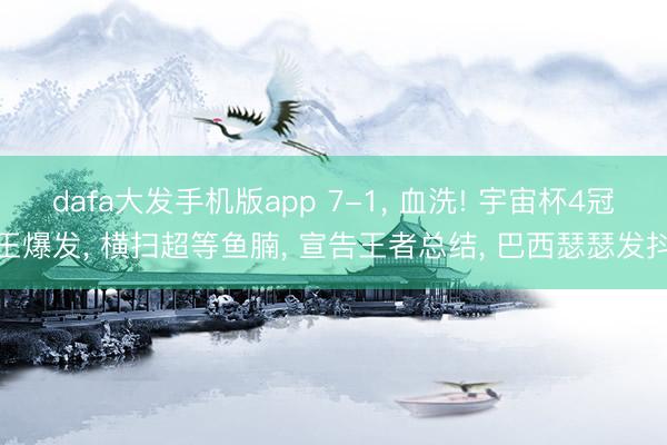 dafa大发手机版app 7-1, 血洗! 宇宙杯4冠王爆发, 横扫超等鱼腩, 宣告王者总结, 巴西瑟瑟发抖