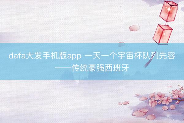 dafa大发手机版app 一天一个宇宙杯队列先容——传统豪强西班牙