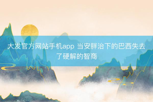 大发官方网站手机app 当安胖治下的巴西失去了硬解的智商