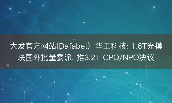 大发官方网站(Dafabet)  华工科技: 1.6T光模块国外批量委派， 推3.2T CPO/NPO决议