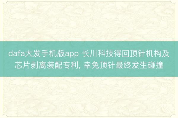 dafa大发手机版app 长川科技得回顶针机构及芯片剥离装配专利， 幸免顶针最终发生碰撞