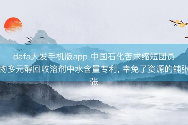dafa大发手机版app 中国石化苦求缩短团员物多元醇回收溶剂中水含量专利, 幸免了资源的铺张