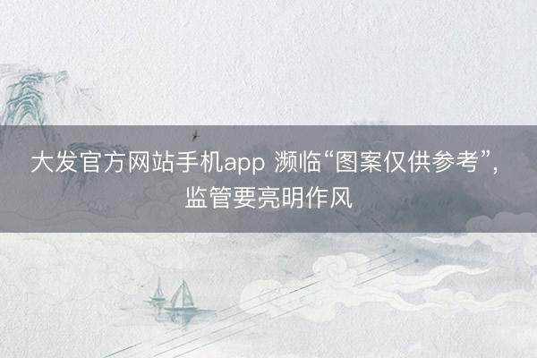 大发官方网站手机app 濒临“图案仅供参考”， 监管要亮明作风