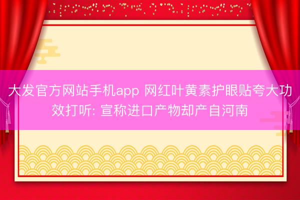 大发官方网站手机app 网红叶黄素护眼贴夸大功效打听: 宣称进口产物却产自河南