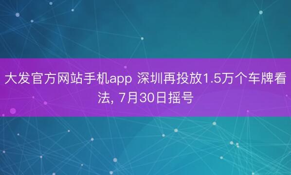大发官方网站手机app 深圳再投放1.5万个车牌看法， 7月30日摇号