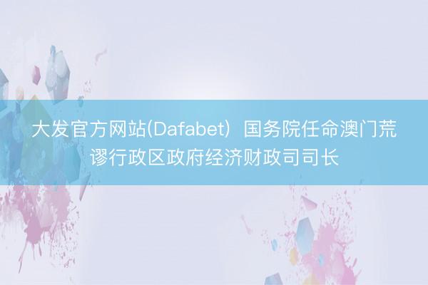 大发官方网站(Dafabet)  国务院任命澳门荒谬行政区政府经济财政司司长
