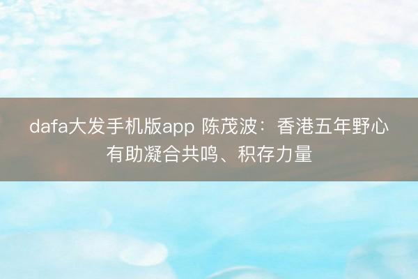 dafa大发手机版app 陈茂波：香港五年野心有助凝合共鸣、积存力量