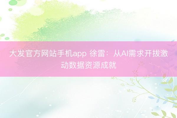 大发官方网站手机app 徐雷：从AI需求开拔激动数据资源成就