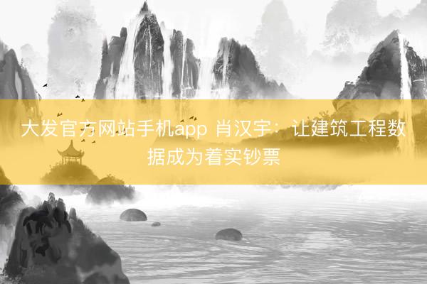 大发官方网站手机app 肖汉宇:让建筑工程数据成为着实钞票