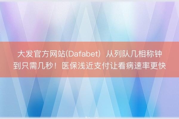 大发官方网站(Dafabet)  从列队几相称钟到只需几秒！医保浅近支付让看病速率更快