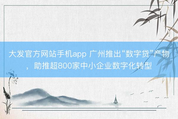 大发官方网站手机app 广州推出“数字贷”产物，助推超800家中小企业数字化转型