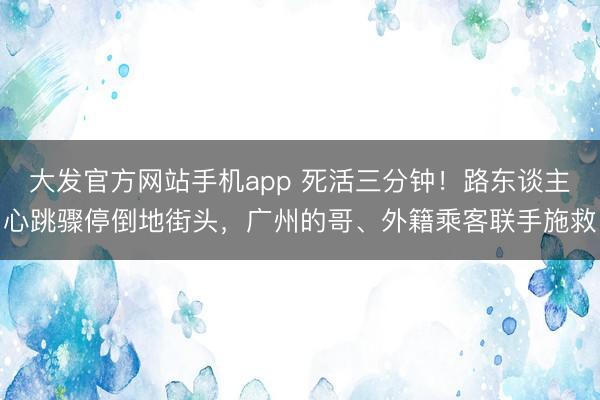 大发官方网站手机app 死活三分钟！路东谈主心跳骤停倒地街头，广州的哥、外籍乘客联手施救