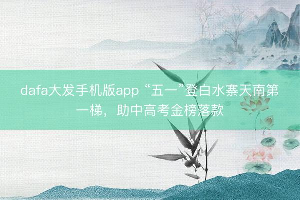 dafa大发手机版app “五一”登白水寨天南第一梯，助中高考金榜落款