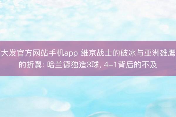 大发官方网站手机app 维京战士的破冰与亚洲雄鹰的折翼: 哈兰德独造3球， 4-1背后的不及