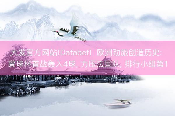 大发官方网站(Dafabet)  欧洲劲旅创造历史: 寰球杯首战轰入4球， 力压法国队， 排行小组第1