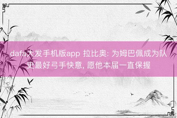 dafa大发手机版app 拉比奥: 为姆巴佩成为队史最好弓手快意， 愿他本届一直保握