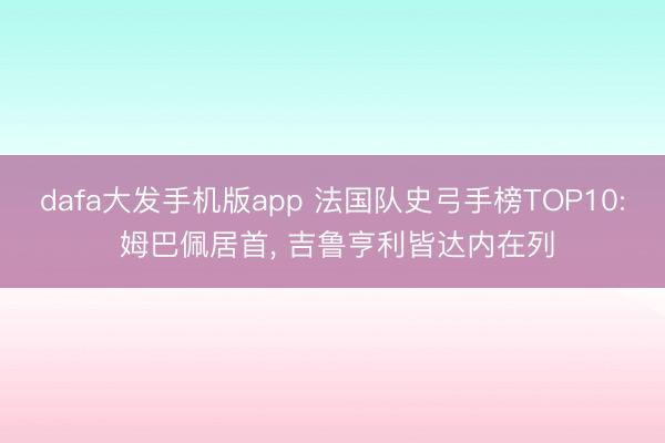 dafa大发手机版app 法国队史弓手榜TOP10: 姆巴佩居首， 吉鲁亨利皆达内在列