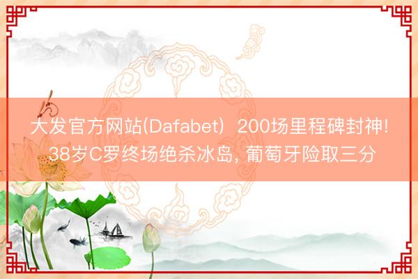 大发官方网站(Dafabet)  200场里程碑封神! 38岁C罗终场绝杀冰岛， 葡萄牙险取三分