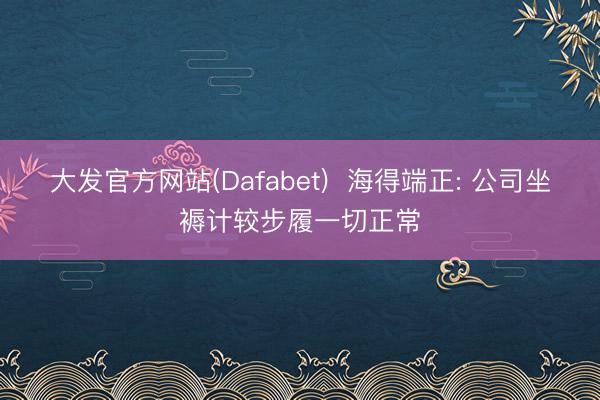 大发官方网站(Dafabet)  海得端正: 公司坐褥计较步履一切正常