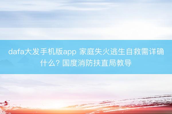 dafa大发手机版app 家庭失火逃生自救需详确什么? 国度消防扶直局教导