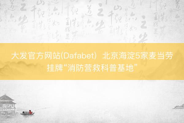 大发官方网站(Dafabet)  北京海淀5家麦当劳挂牌“消防营救科普基地”
