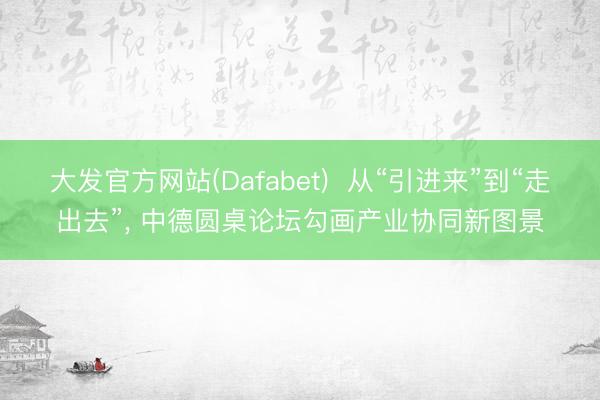 大发官方网站(Dafabet)  从“引进来”到“走出去”， 中德圆桌论坛勾画产业协同新图景
