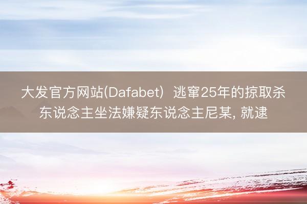 大发官方网站(Dafabet)  逃窜25年的掠取杀东说念主坐法嫌疑东说念主尼某， 就逮
