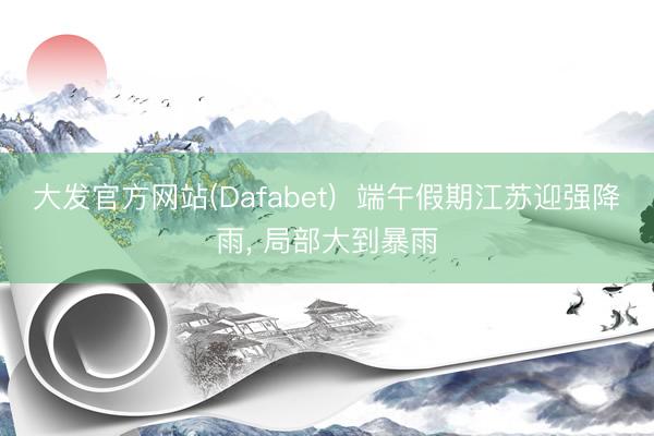 大发官方网站(Dafabet)  端午假期江苏迎强降雨， 局部大到暴雨
