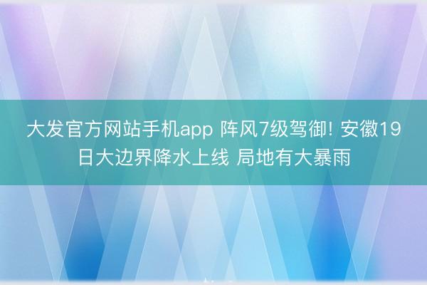 大发官方网站手机app 阵风7级驾御! 安徽19日大边界降水上线 局地有大暴雨