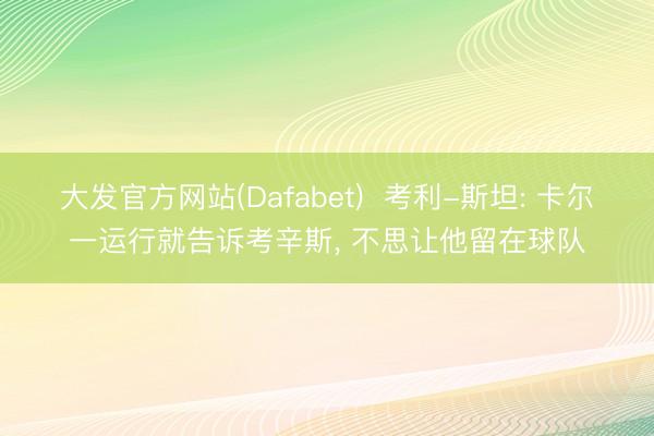 大发官方网站(Dafabet) 考利-斯坦: 卡尔一运行就告诉考辛斯, 不思让他留在球队