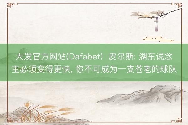 大发官方网站(Dafabet)  皮尔斯: 湖东说念主必须变得更快， 你不可成为一支苍老的球队