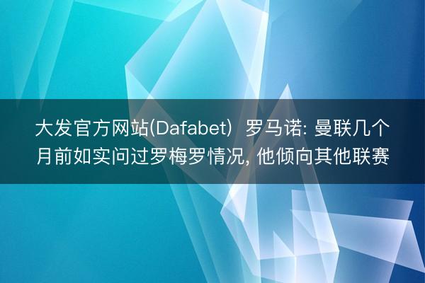 大发官方网站(Dafabet)  罗马诺: 曼联几个月前如实问过罗梅罗情况， 他倾向其他联赛