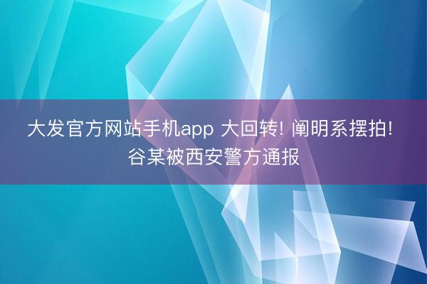 大发官方网站手机app 大回转! 阐明系摆拍! 谷某被西安警方通报