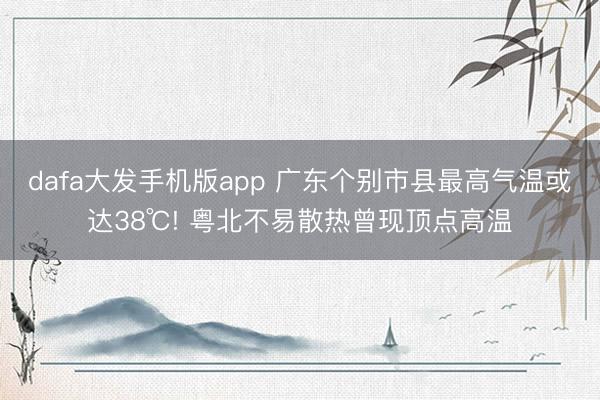 dafa大发手机版app 广东个别市县最高气温或达38℃! 粤北不易散热曾现顶点高温