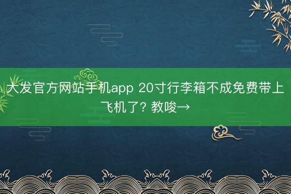 大发官方网站手机app 20寸行李箱不成免费带上飞机了? 教唆→